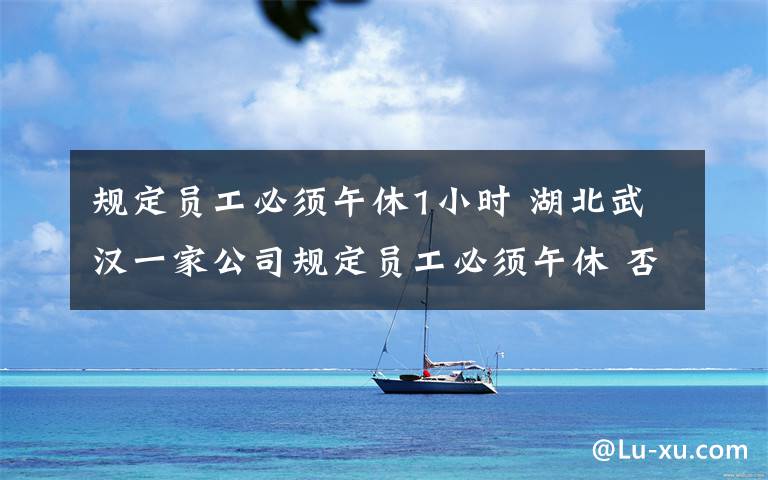 规定员工必须午休1小时 湖北武汉一家公司规定员工必须午休 否则给环卫工人买2瓶水