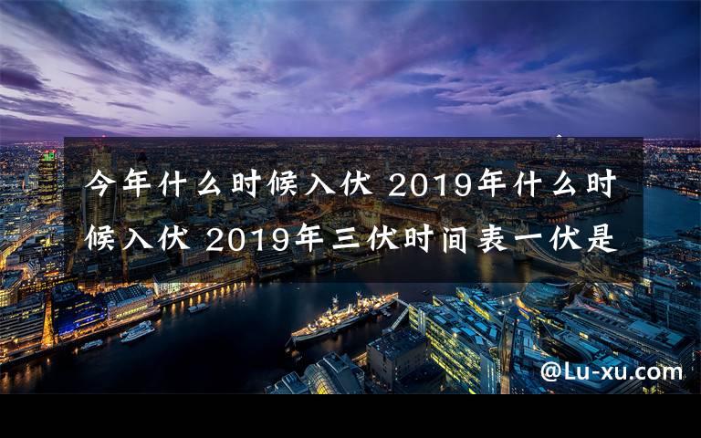 今年什么时候入伏 2019年什么时候入伏 2019年三伏时间表一伏是几月几日