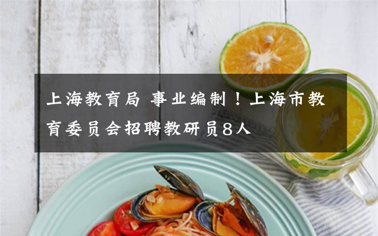 上海教育局 事业编制!上海市教育委员会招聘教研员8人