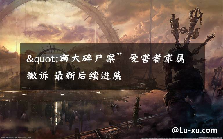 "南大碎尸案”受害者家属撤诉 最新后续进展