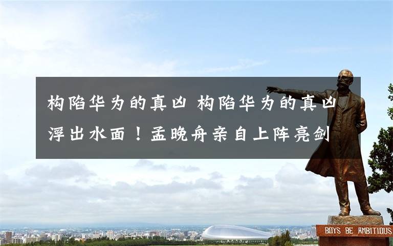 构陷华为的真凶 构陷华为的真凶浮出水面!孟晚舟亲自上阵亮剑