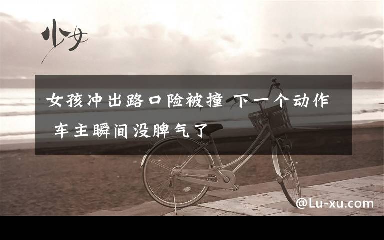 女孩冲出路口险被撞 下一个动作 车主瞬间没脾气了