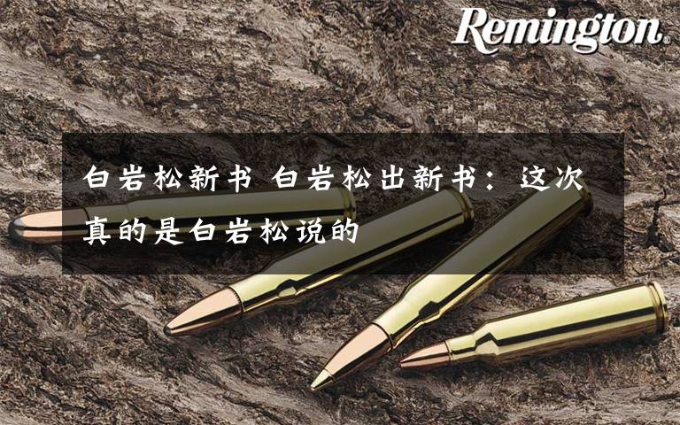 白岩松新书 白岩松出新书:这次真的是白岩松说的