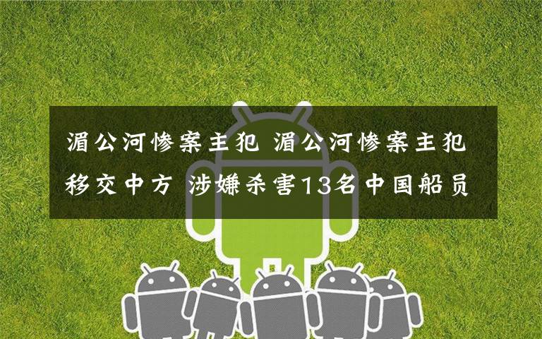 湄公河惨案主犯 湄公河惨案主犯移交中方 涉嫌杀害13名中国船员