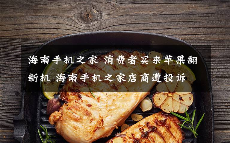 海南手机之家 消费者买来苹果翻新机 海南手机之家店商遭投诉