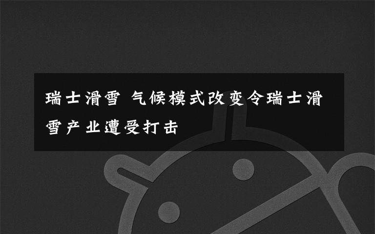 瑞士滑雪 气候模式改变令瑞士滑雪产业遭受打击