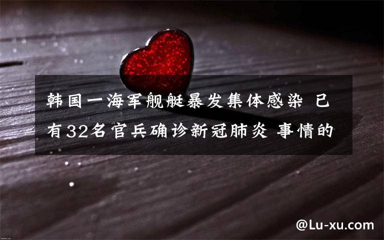 韩国一海军舰艇暴发集体感染 已有32名官兵确诊新冠肺炎 事情的详情始末是怎么样了！