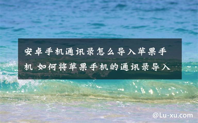安卓手机通讯录怎么导入苹果手机 如何将苹果手机的通讯录导入到安卓手机中？看这里