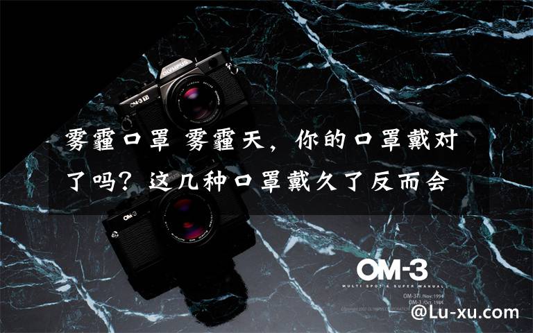 雾霾口罩 雾霾天,你的口罩戴对了吗?这几种口罩戴久了反而会生病……