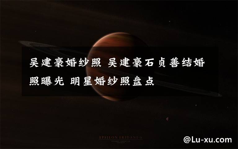 吴建豪婚纱照 吴建豪石贞善结婚照曝光 明星婚纱照盘点