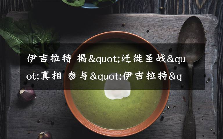 伊吉拉特 揭"迁徙圣战"真相 参与"伊吉拉特"家破人亡成炮灰