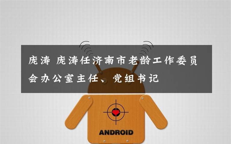 庞涛 庞涛任济南市老龄工作委员会办公室主任、党组书记