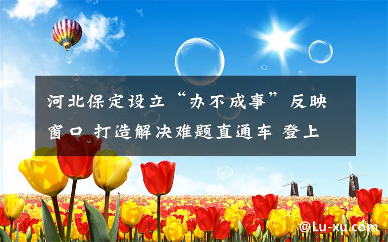 河北保定设立“办不成事”反映窗口 打造解决难题直通车 登上网络热搜了!