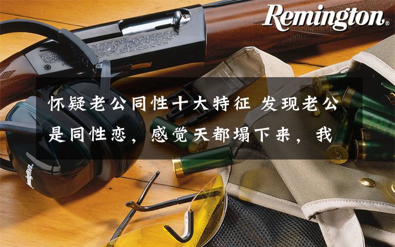 怀疑老公同性十大特征 发现老公是同性恋,感觉天都塌下来,我该怎么办?