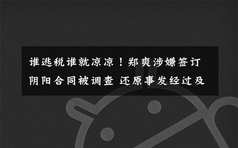 谁逃税谁就凉凉!郑爽涉嫌签订阴阳合同被调查 还原事发经过及背后原因!
