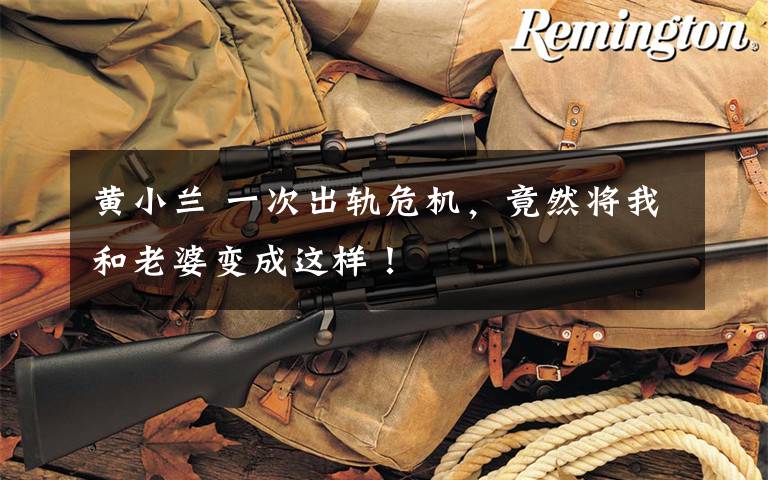 黄小兰 一次出轨危机，竟然将我和老婆变成这样！