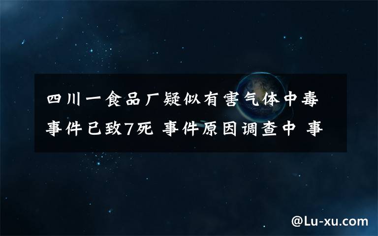 四川一食品厂疑似有害气体中毒事件已致7死 事件原因调查中 事件详细经过!