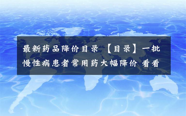 最新药品降价目录 【目录】一批慢性病患者常用药大幅降价 看看都包括哪些药品