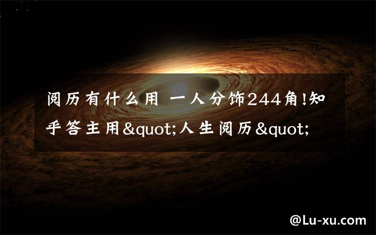 阅历有什么用 一人分饰244角!知乎答主用"人生阅历"告诉你什么是开挂的人生