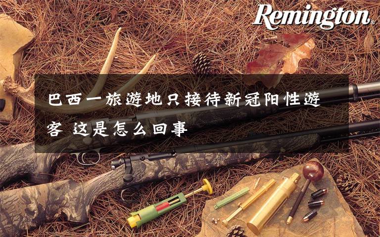 巴西一旅游地只接待新冠阳性游客 这是怎么回事