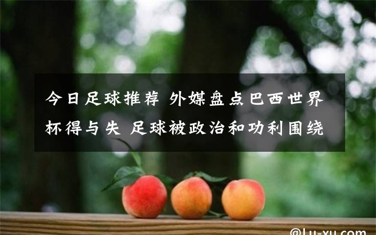今日足球推荐 外媒盘点巴西世界杯得与失 足球被政治和功利围绕