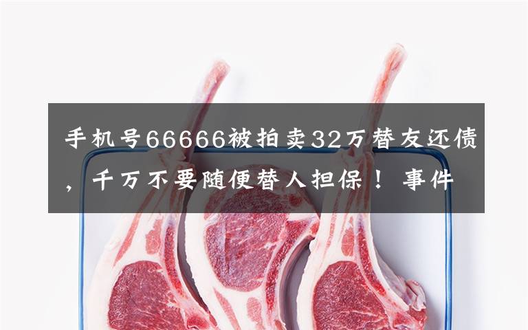 手机号66666被拍卖32万替友还债，千万不要随便替人担保！ 事件详细经过！