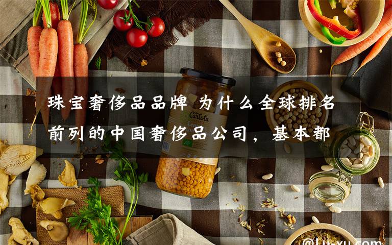 珠宝奢侈品品牌 为什么全球排名前列的中国奢侈品公司,基本都是珠宝商?