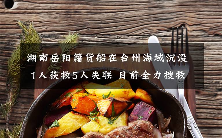 湖南岳阳籍货船在台州海域沉没 1人获救5人失联 目前全力搜救中 登上网络热搜了!