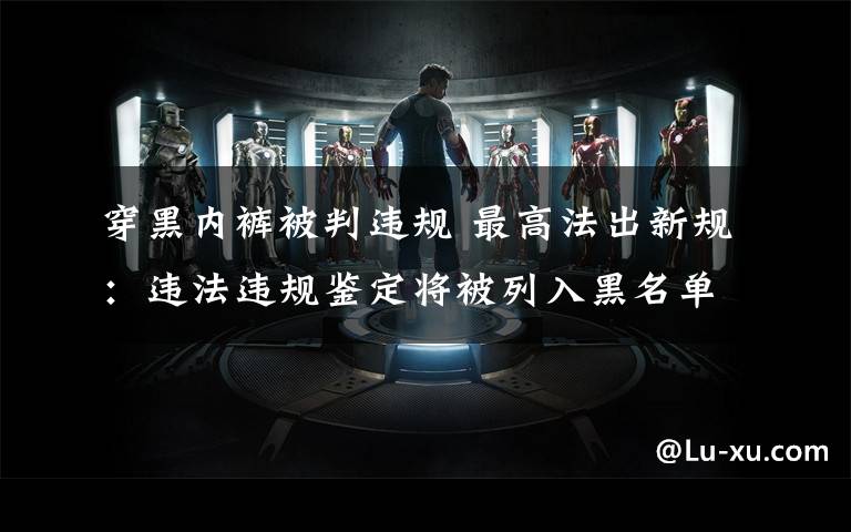 穿黑内裤被判违规 最高法出新规：违法违规鉴定将被列入黑名单