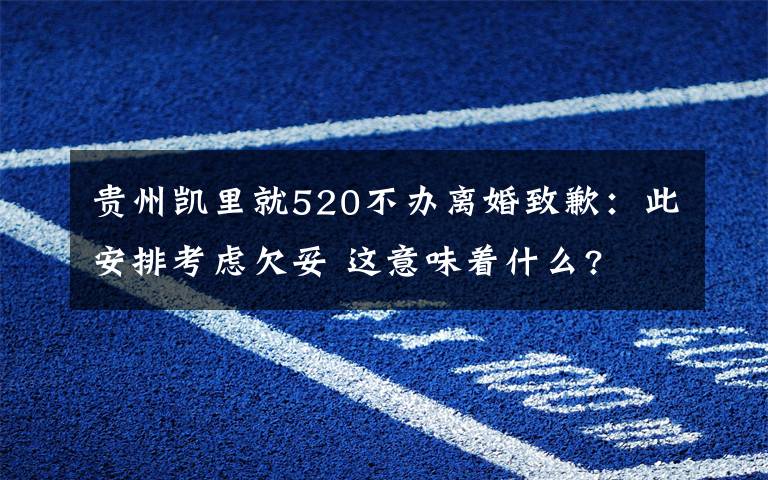 贵州凯里就520不办离婚致歉:此安排考虑欠妥 这意味着什么?