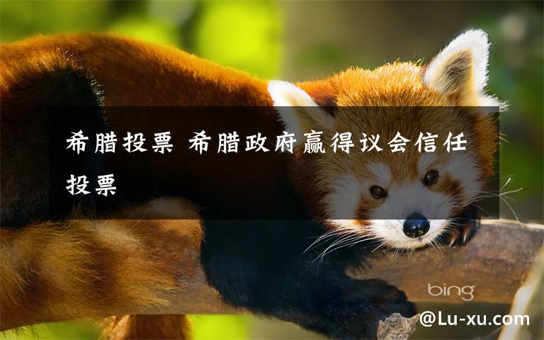 希腊投票 希腊政府赢得议会信任投票