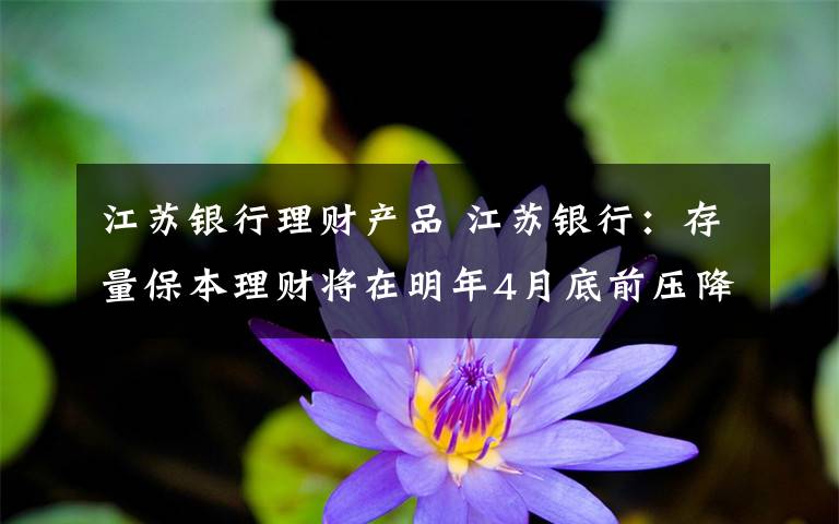 江苏银行理财产品 江苏银行:存量保本理财将在明年4月底前压降整改完毕