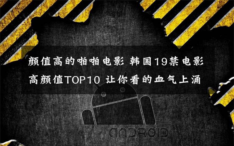 颜值高的啪啪电影 韩国19禁电影高颜值TOP10 让你看的血气上涌!
