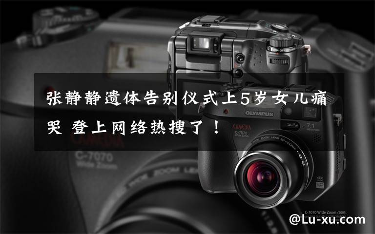 张静静遗体告别仪式上5岁女儿痛哭 登上网络热搜了!