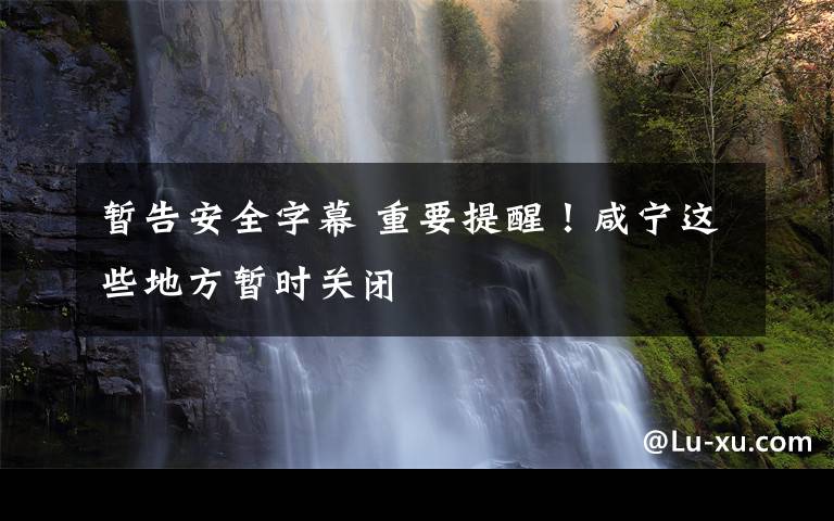 暂告安全字幕 重要提醒！咸宁这些地方暂时关闭