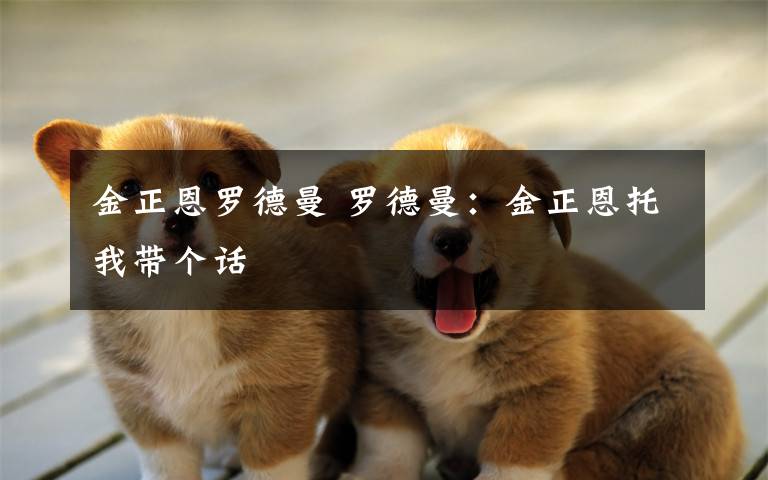 金正恩罗德曼 罗德曼:金正恩托我带个话