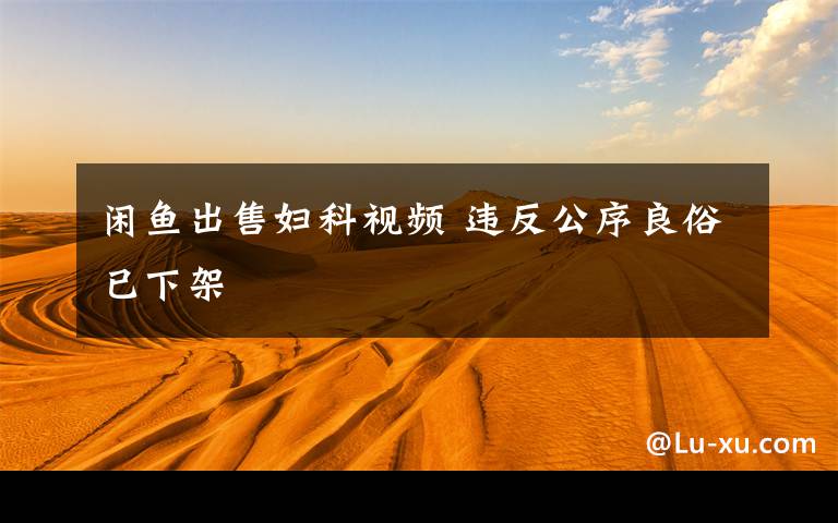 闲鱼出售妇科视频 违反公序良俗已下架