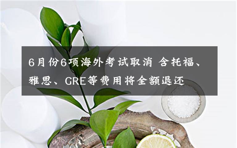 6月份6项海外考试取消 含托福、雅思、GRE等费用将全额退还