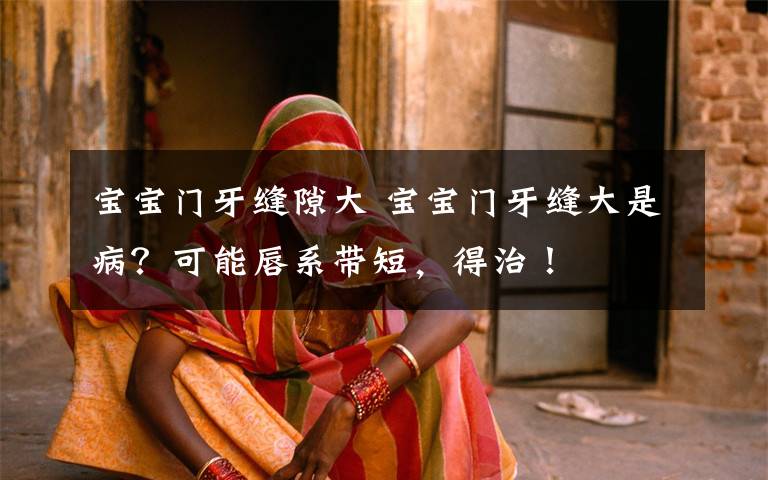 宝宝门牙缝隙大 宝宝门牙缝大是病?可能唇系带短,得治!