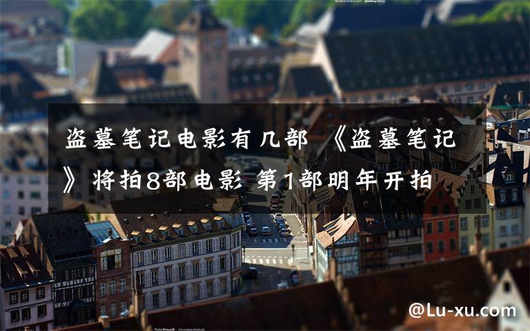 盗墓笔记电影有几部 《盗墓笔记》将拍8部电影 第1部明年开拍