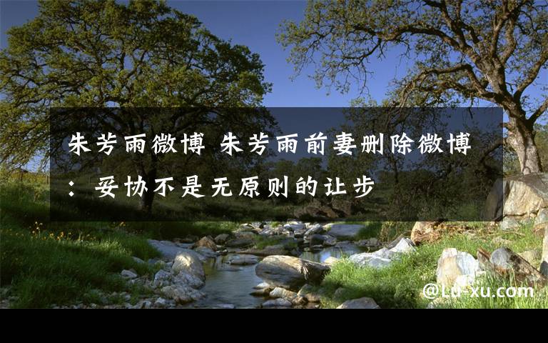 朱芳雨微博 朱芳雨前妻删除微博:妥协不是无原则的让步