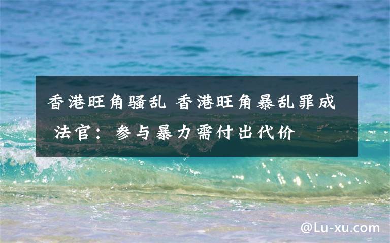 香港旺角骚乱 香港旺角暴乱罪成 法官:参与暴力需付出代价