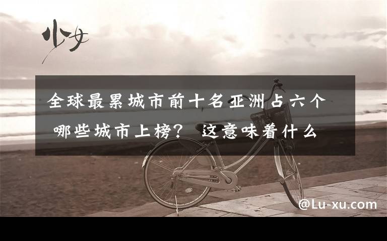 全球最累城市前十名亚洲占六个 哪些城市上榜? 这意味着什么?