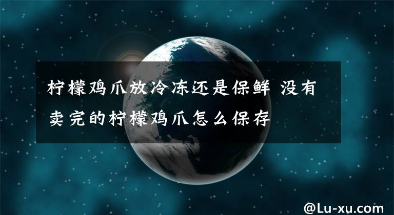 柠檬鸡爪放冷冻还是保鲜 没有卖完的柠檬鸡爪怎么保存