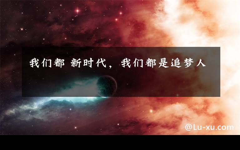 我们都 新时代，我们都是追梦人