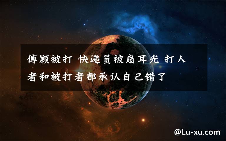 傅颖被打 快递员被扇耳光 打人者和被打者都承认自己错了