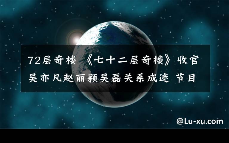 72层奇楼 《七十二层奇楼》收官吴亦凡赵丽颖吴磊关系成迷 节目组突袭赵丽颖素颜