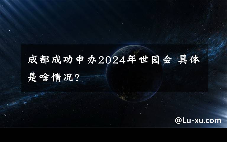 成都成功申办2024年世园会 具体是啥情况?