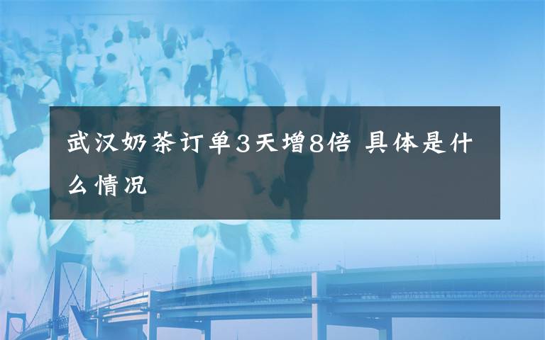 武汉奶茶订单3天增8倍 具体是什么情况