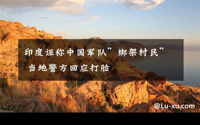印度诬称中国军队”绑架村民” 当地警方回应打脸